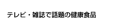 テレビ・雑誌で話題の健康食品